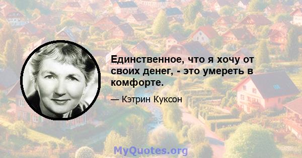 Единственное, что я хочу от своих денег, - это умереть в комфорте.