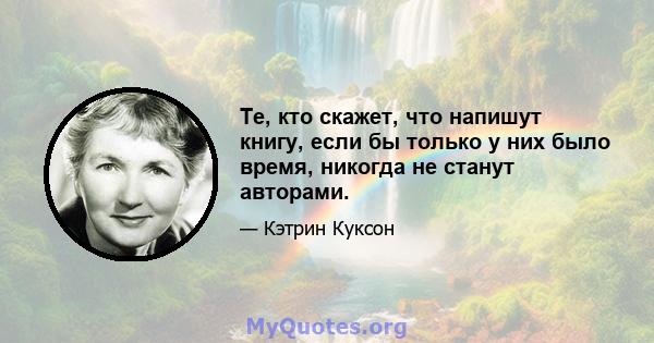 Те, кто скажет, что напишут книгу, если бы только у них было время, никогда не станут авторами.