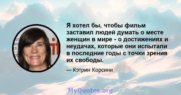 Я хотел бы, чтобы фильм заставил людей думать о месте женщин в мире - о достижениях и неудачах, которые они испытали в последние годы с точки зрения их свободы.