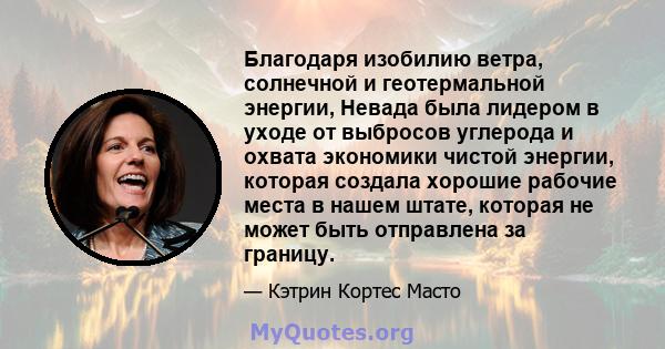 Благодаря изобилию ветра, солнечной и геотермальной энергии, Невада была лидером в уходе от выбросов углерода и охвата экономики чистой энергии, которая создала хорошие рабочие места в нашем штате, которая не может быть 