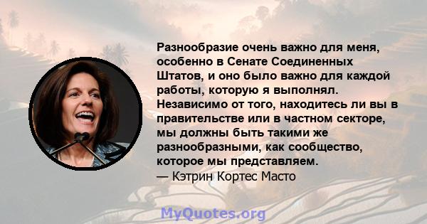 Разнообразие очень важно для меня, особенно в Сенате Соединенных Штатов, и оно было важно для каждой работы, которую я выполнял. Независимо от того, находитесь ли вы в правительстве или в частном секторе, мы должны быть 