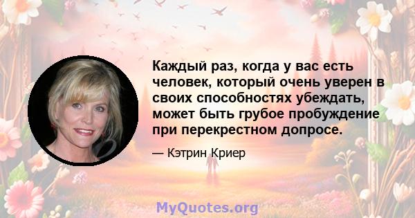 Каждый раз, когда у вас есть человек, который очень уверен в своих способностях убеждать, может быть грубое пробуждение при перекрестном допросе.