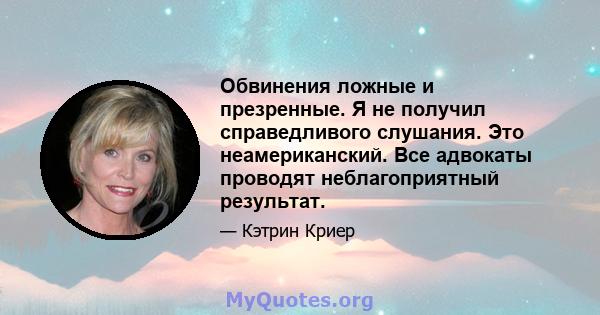 Обвинения ложные и презренные. Я не получил справедливого слушания. Это неамериканский. Все адвокаты проводят неблагоприятный результат.