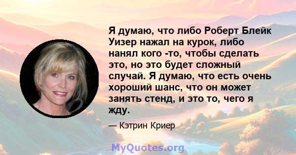 Я думаю, что либо Роберт Блейк Уизер нажал на курок, либо нанял кого -то, чтобы сделать это, но это будет сложный случай. Я думаю, что есть очень хороший шанс, что он может занять стенд, и это то, чего я жду.