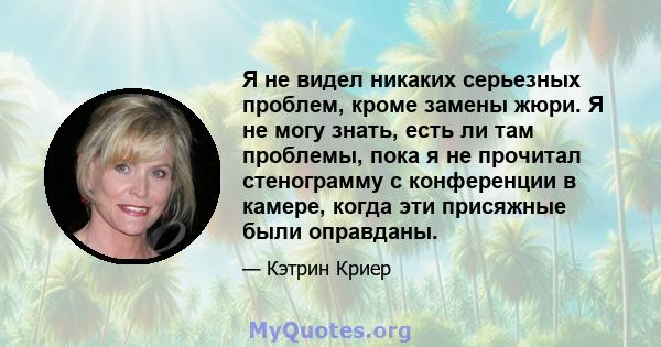 Я не видел никаких серьезных проблем, кроме замены жюри. Я не могу знать, есть ли там проблемы, пока я не прочитал стенограмму с конференции в камере, когда эти присяжные были оправданы.