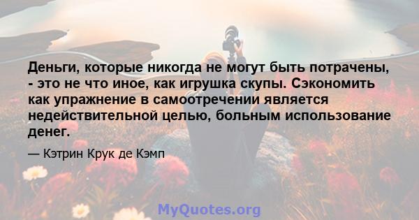 Деньги, которые никогда не могут быть потрачены, - это не что иное, как игрушка скупы. Сэкономить как упражнение в самоотречении является недействительной целью, больным использование денег.