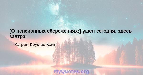 [О пенсионных сбережениях:] ушел сегодня, здесь завтра.