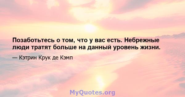 Позаботьтесь о том, что у вас есть. Небрежные люди тратят больше на данный уровень жизни.