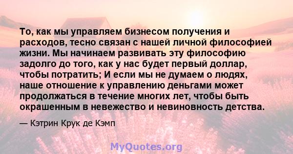 То, как мы управляем бизнесом получения и расходов, тесно связан с нашей личной философией жизни. Мы начинаем развивать эту философию задолго до того, как у нас будет первый доллар, чтобы потратить; И если мы не думаем