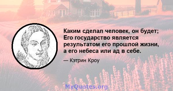 Каким сделал человек, он будет; Его государство является результатом его прошлой жизни, а его небеса или ад в себе.