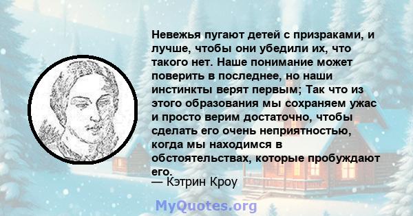 Невежья пугают детей с призраками, и лучше, чтобы они убедили их, что такого нет. Наше понимание может поверить в последнее, но наши инстинкты верят первым; Так что из этого образования мы сохраняем ужас и просто верим