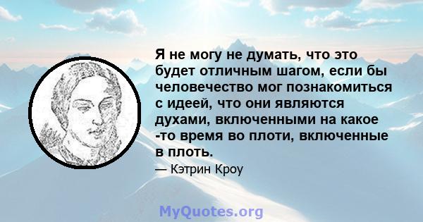 Я не могу не думать, что это будет отличным шагом, если бы человечество мог познакомиться с идеей, что они являются духами, включенными на какое -то время во плоти, включенные в плоть.