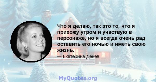 Что я делаю, так это то, что я прихожу утром и участвую в персонаже, но я всегда очень рад оставить его ночью и иметь свою жизнь.