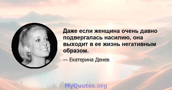 Даже если женщина очень давно подвергалась насилию, она выходит в ее жизнь негативным образом.