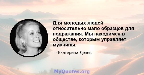 Для молодых людей относительно мало образцов для подражания. Мы находимся в обществе, которым управляет мужчины.