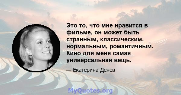 Это то, что мне нравится в фильме, он может быть странным, классическим, нормальным, романтичным. Кино для меня самая универсальная вещь.