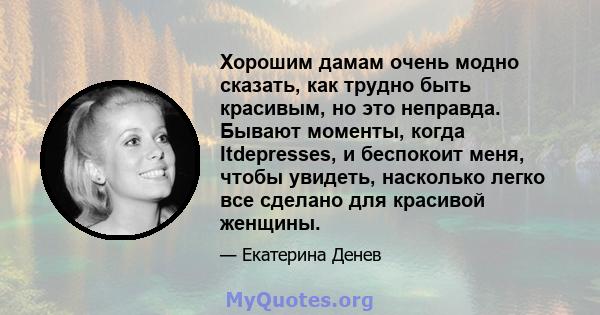 Хорошим дамам очень модно сказать, как трудно быть красивым, но это неправда. Бывают моменты, когда Itdepresses, и беспокоит меня, чтобы увидеть, насколько легко все сделано для красивой женщины.