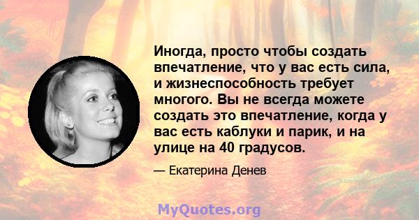 Иногда, просто чтобы создать впечатление, что у вас есть сила, и жизнеспособность требует многого. Вы не всегда можете создать это впечатление, когда у вас есть каблуки и парик, и на улице на 40 градусов.