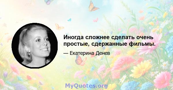 Иногда сложнее сделать очень простые, сдержанные фильмы.