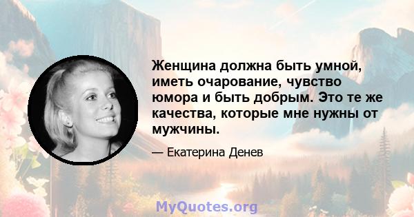 Женщина должна быть умной, иметь очарование, чувство юмора и быть добрым. Это те же качества, которые мне нужны от мужчины.