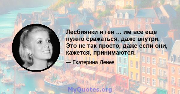 Лесбиянки и геи ... им все еще нужно сражаться, даже внутри. Это не так просто, даже если они, кажется, принимаются.