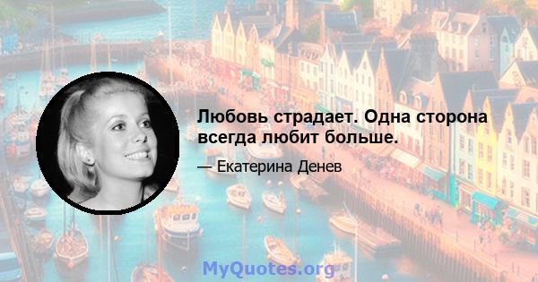 Любовь страдает. Одна сторона всегда любит больше.