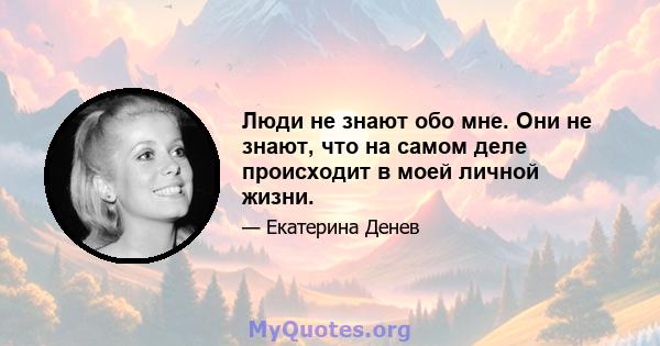 Люди не знают обо мне. Они не знают, что на самом деле происходит в моей личной жизни.