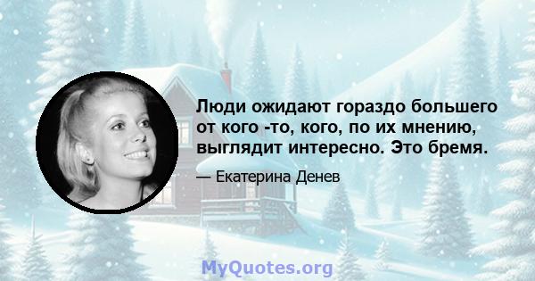 Люди ожидают гораздо большего от кого -то, кого, по их мнению, выглядит интересно. Это бремя.