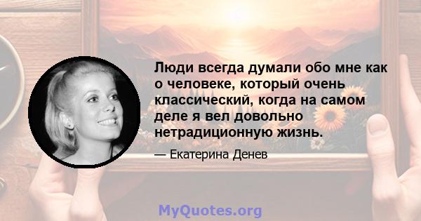 Люди всегда думали обо мне как о человеке, который очень классический, когда на самом деле я вел довольно нетрадиционную жизнь.