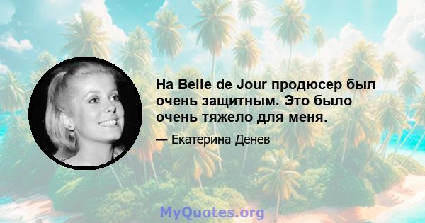 На Belle de Jour продюсер был очень защитным. Это было очень тяжело для меня.