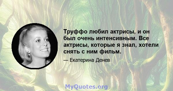 Труффо любил актрисы, и он был очень интенсивным. Все актрисы, которые я знал, хотели снять с ним фильм.