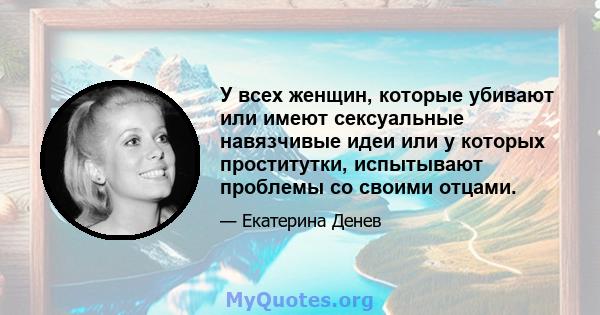 У всех женщин, которые убивают или имеют сексуальные навязчивые идеи или у которых проститутки, испытывают проблемы со своими отцами.