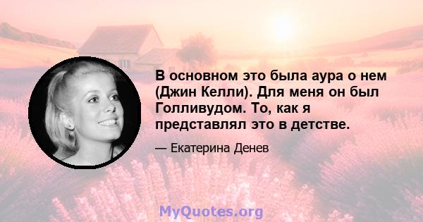 В основном это была аура о нем (Джин Келли). Для меня он был Голливудом. То, как я представлял это в детстве.