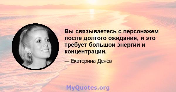 Вы связываетесь с персонажем после долгого ожидания, и это требует большой энергии и концентрации.