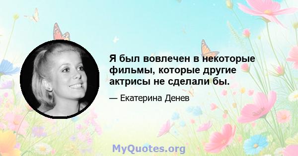 Я был вовлечен в некоторые фильмы, которые другие актрисы не сделали бы.