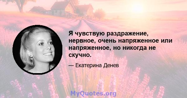 Я чувствую раздражение, нервное, очень напряженное или напряженное, но никогда не скучно.