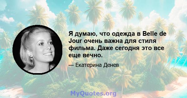 Я думаю, что одежда в Belle de Jour очень важна для стиля фильма. Даже сегодня это все еще вечно.