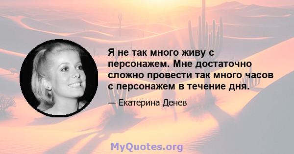 Я не так много живу с персонажем. Мне достаточно сложно провести так много часов с персонажем в течение дня.