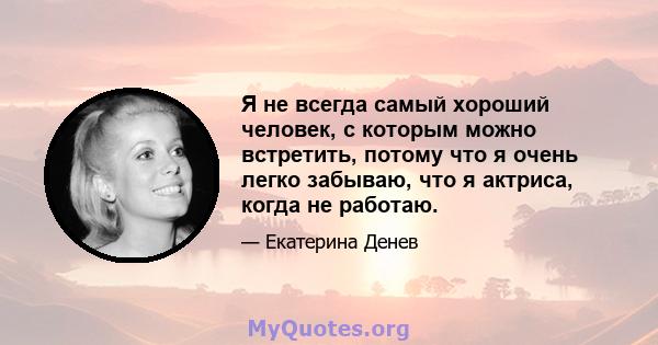 Я не всегда самый хороший человек, с которым можно встретить, потому что я очень легко забываю, что я актриса, когда не работаю.