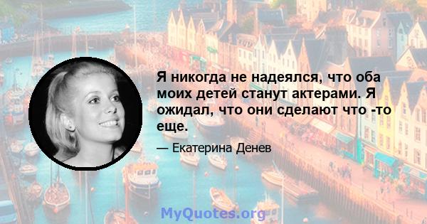 Я никогда не надеялся, что оба моих детей станут актерами. Я ожидал, что они сделают что -то еще.