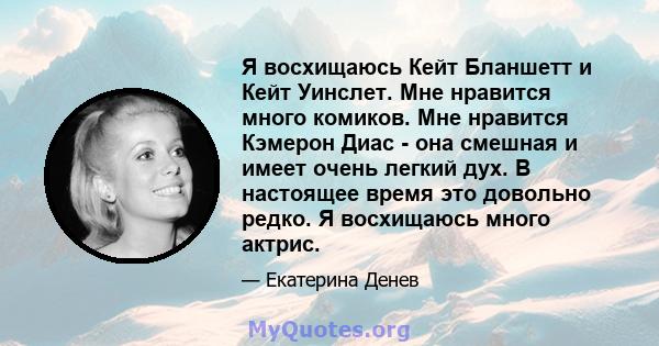 Я восхищаюсь Кейт Бланшетт и Кейт Уинслет. Мне нравится много комиков. Мне нравится Кэмерон Диас - она ​​смешная и имеет очень легкий дух. В настоящее время это довольно редко. Я восхищаюсь много актрис.