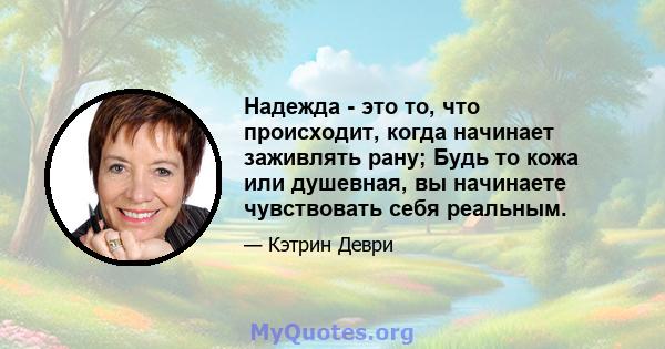 Надежда - это то, что происходит, когда начинает заживлять рану; Будь то кожа или душевная, вы начинаете чувствовать себя реальным.