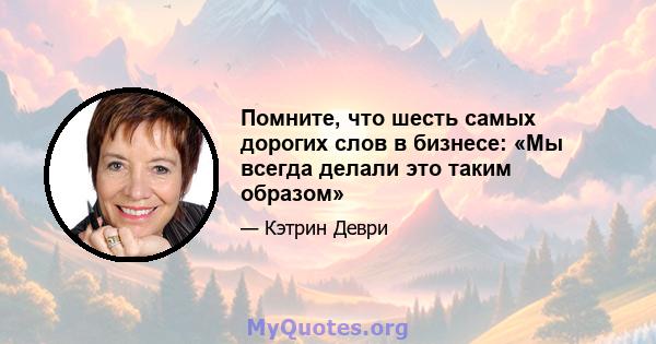 Помните, что шесть самых дорогих слов в бизнесе: «Мы всегда делали это таким образом»