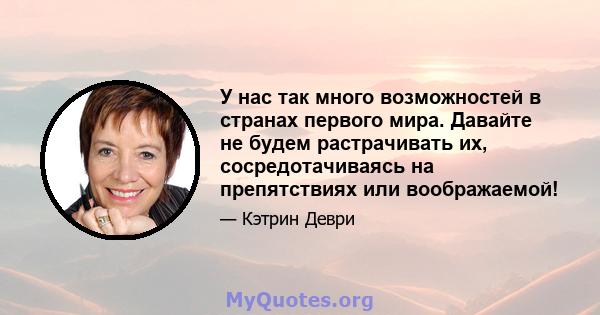 У нас так много возможностей в странах первого мира. Давайте не будем растрачивать их, сосредотачиваясь на препятствиях или воображаемой!