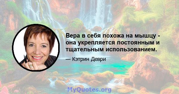 Вера в себя похожа на мышцу - она ​​укрепляется постоянным и тщательным использованием.