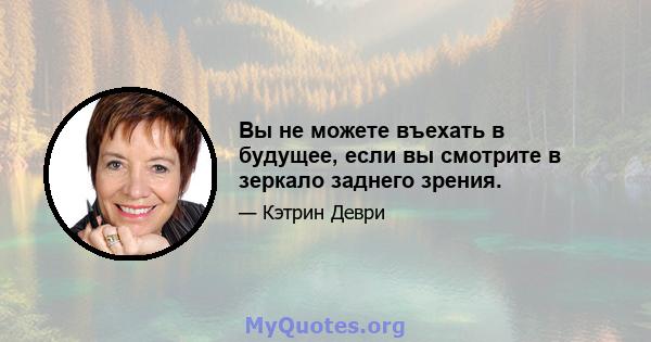 Вы не можете въехать в будущее, если вы смотрите в зеркало заднего зрения.