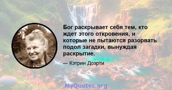 Бог раскрывает себя тем, кто ждет этого откровения, и которые не пытаются разорвать подол загадки, вынуждая раскрытие.