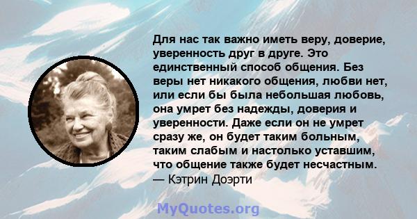 Для нас так важно иметь веру, доверие, уверенность друг в друге. Это единственный способ общения. Без веры нет никакого общения, любви нет, или если бы была небольшая любовь, она умрет без надежды, доверия и