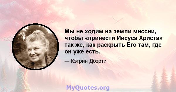 Мы не ходим на земли миссии, чтобы «принести Иисуса Христа» так же, как раскрыть Его там, где он уже есть.