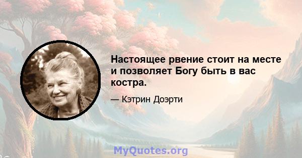 Настоящее рвение стоит на месте и позволяет Богу быть в вас костра.